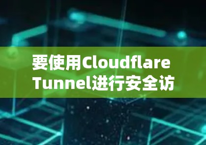 要使用Cloudflare Tunnel进行安全访问，以下是详细的操作步骤