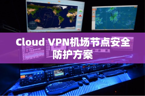 Cloud VPN机场节点安全防护方案