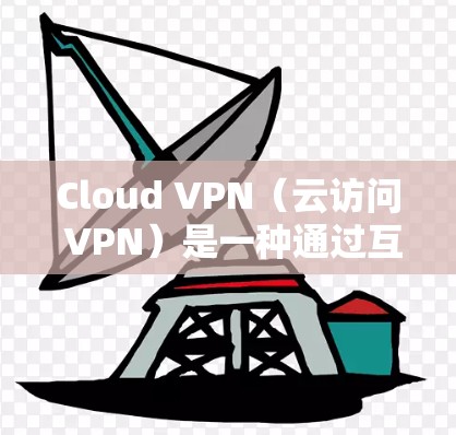 Cloud VPN（云访问 VPN）是一种通过互联网实现云资源访问的VPN服务，旨在提供高速、安全的云服务。以下是对Cloud VPN高速线路的详细分析