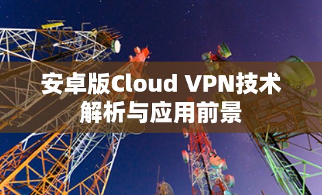 安卓版Cloud VPN技术解析与应用前景