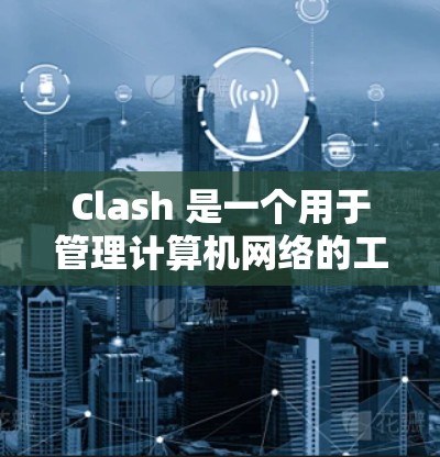 Clash 是一个用于管理计算机网络的工具，支持多种网络协议和设备之间的通信。以下是Clash 线路管理的详细步骤和功能
