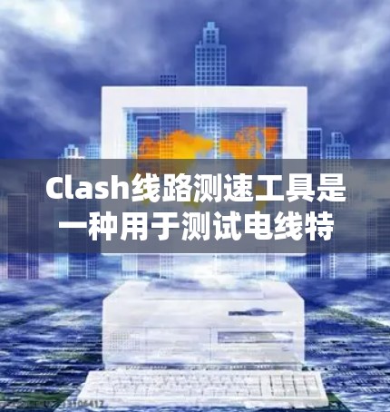 Clash线路测速工具是一种用于测试电线特性的重要设备，广泛应用于电力和电路领域。以下是其主要功能和特点的详细总结