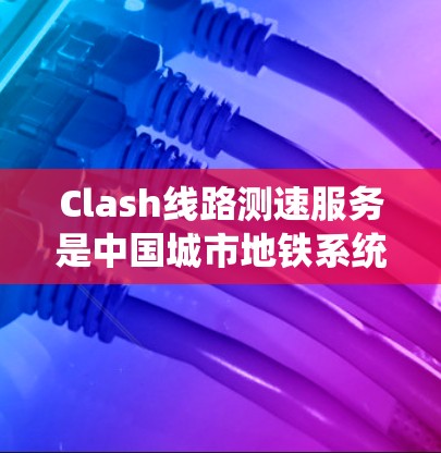 Clash线路测速服务是中国城市地铁系统中的一项重要措施，旨在确保地铁的高效运行和乘客的安全。以下是对 Clash线路测速服务的详细分析
