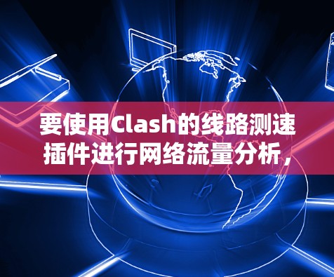 要使用Clash的线路测速插件进行网络流量分析，可以按照以下步骤进行