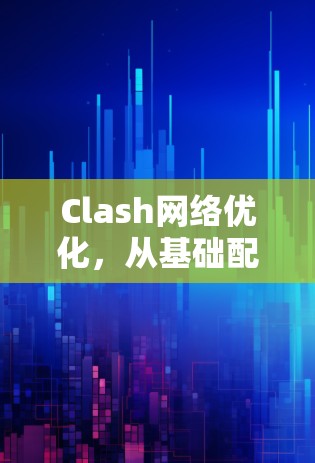 Clash网络优化，从基础配置到智能化提升，提升网络性能的全新解决方案
