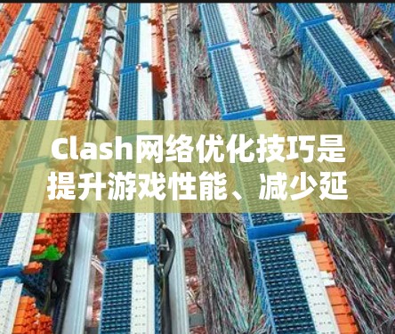 Clash网络优化技巧是提升游戏性能、减少延迟和提高稳定性的关键步骤。以下是一些优化技巧的详细说明
