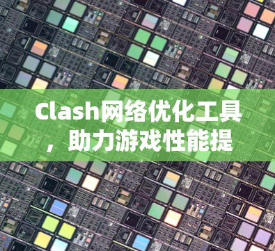 Clash网络优化工具，助力游戏性能提升与网络稳定性优化