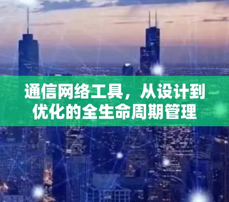 通信网络工具，从设计到优化的全生命周期管理