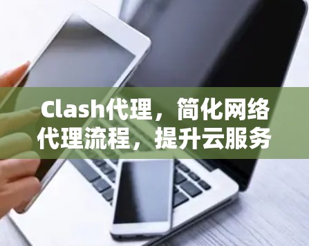 Clash代理，简化网络代理流程，提升云服务效率