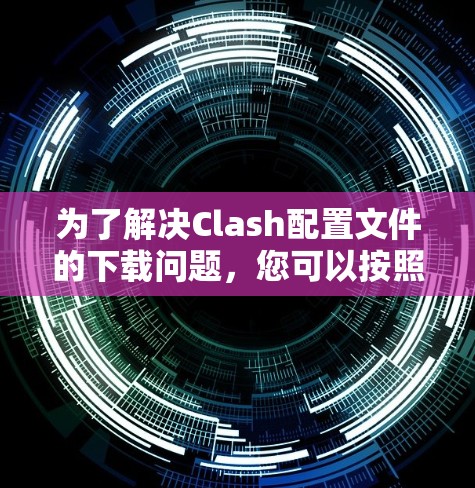 为了解决Clash配置文件的下载问题，您可以按照以下步骤进行操作