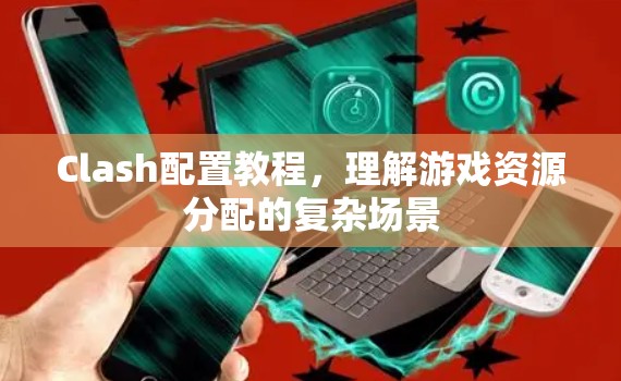 Clash配置教程，理解游戏资源分配的复杂场景