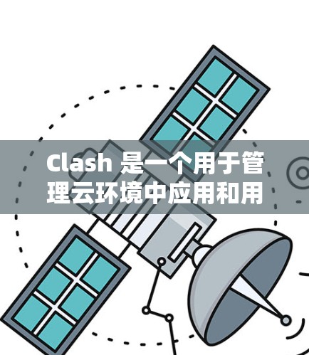 Clash 是一个用于管理云环境中应用和用户安全的工具，支持通过配置文件管理和权限配置。以下是Clash的配置管理步骤和关键点