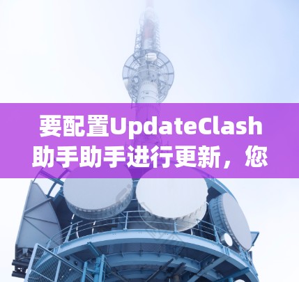 要配置UpdateClash助手助手进行更新，您可以按照以下步骤操作