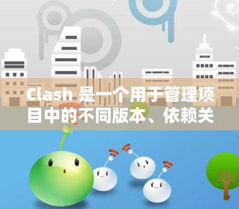 Clash 是一个用于管理项目中的不同版本、依赖关系和冲突的工具，广泛应用于项目管理和软件开发。以下是一个有条理的步骤指南，帮助您逐步使用Clash