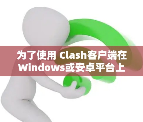 为了使用 Clash客户端在Windows或安卓平台上，按照以下步骤进行操作