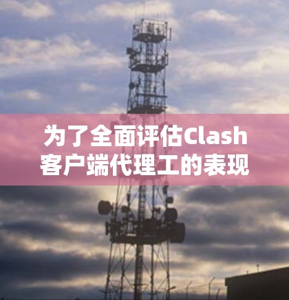 为了全面评估Clash客户端代理工的表现，我们进行了以下测试和分析