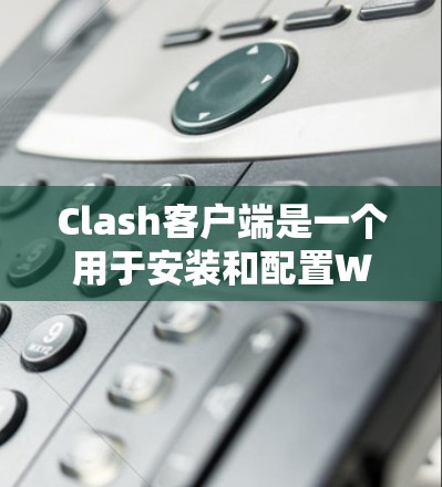 Clash客户端是一个用于安装和配置Windows应用的工具包。以下是详细的配置步骤和注意事项