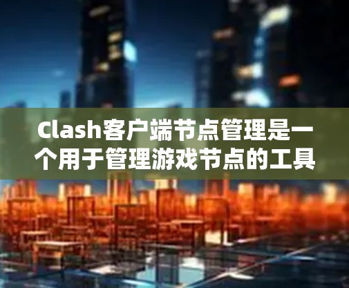 Clash客户端节点管理是一个用于管理游戏节点的工具，帮助开发者优化游戏性能和实现复杂的节点结构。以下是一个详细的节点管理指南