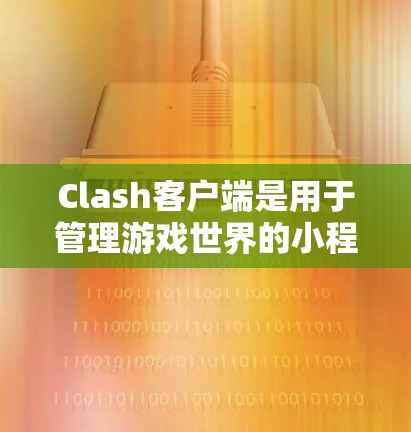 Clash客户端是用于管理游戏世界的小程序，其配置文件是管理游戏世界的基础。以下是一个详细的配置文件管理指南