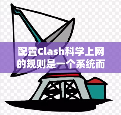 配置Clash科学上网的规则是一个系统而细致的过程，需要全面理解Clash的功能和各个规则的作用。以下是一个详细且系统化的配置步骤指南