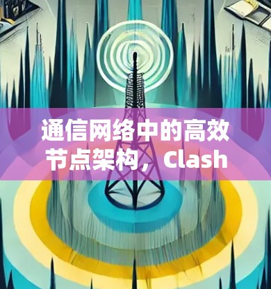 通信网络中的高效节点架构，Clash节点的创新技术