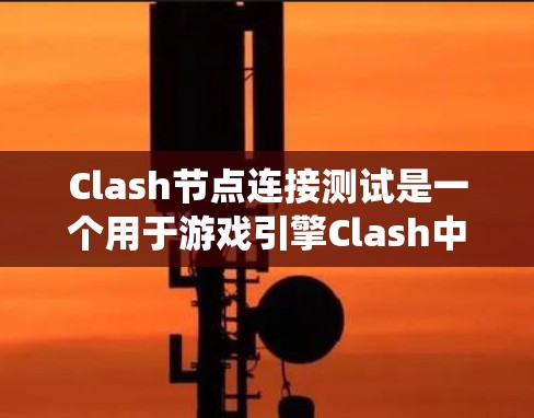 Clash节点连接测试是一个用于游戏引擎Clash中管理节点和场景的工具，旨在验证节点之间的连接是否正确。以下是对节点连接测试的系统学习和总结