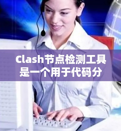 Clash节点检测工具是一个用于代码分析和节点检测的工具，旨在帮助开发者发现潜在的代码问题。以下是关于Clash节点检测工具的详细总结