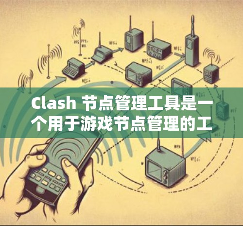 Clash 节点管理工具是一个用于游戏节点管理的工具，帮助用户创建、管理游戏世界、玩家、道具和游戏进度等。以下是它的功能概述和使用方法