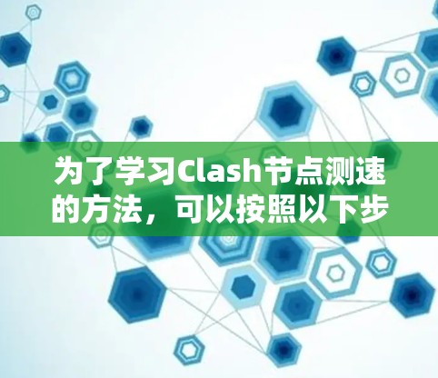 为了学习Clash节点测速的方法，可以按照以下步骤进行