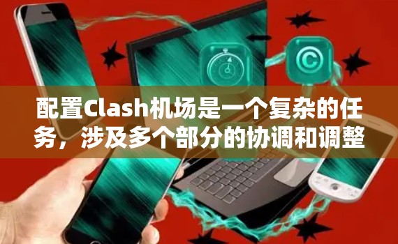 配置Clash机场是一个复杂的任务，涉及多个部分的协调和调整。以下是一个详细的机场配置教程，帮助你顺利完成机场配置