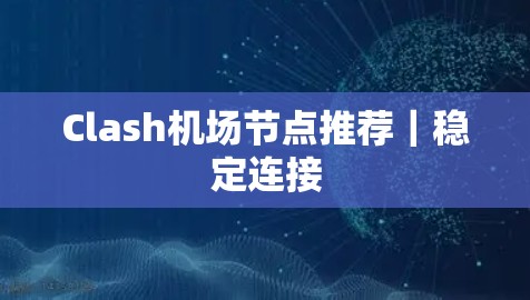 Clash机场节点推荐｜稳定连接