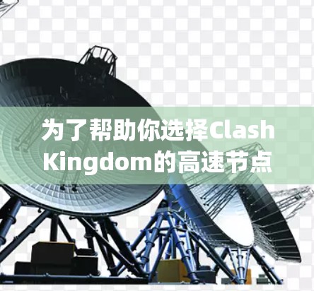 为了帮助你选择ClashKingdom的高速节点，以下是一个系统化的指南，帮助你做出明智的选择