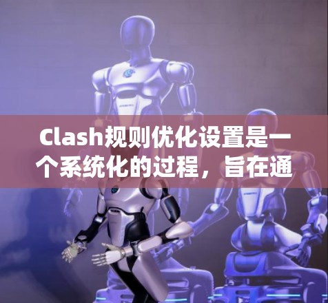 Clash规则优化设置是一个系统化的过程，旨在通过调整和优化代码结构来提高效率和可读性。以下是详细的优化步骤，帮助你逐步实现优化