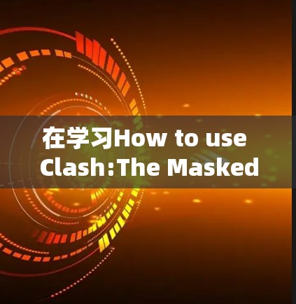 在学习How to use Clash:The Masked Hero时，您可以按照以下步骤进行